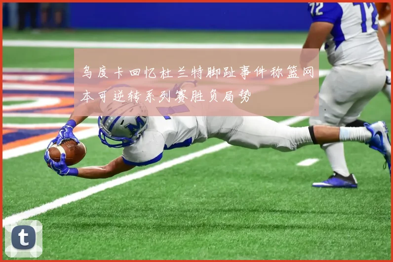 乌度卡回忆杜兰特脚趾事件称篮网本可逆转系列赛胜负局势