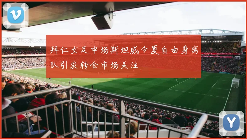 拜仁女足中场斯坦威今夏自由身离队引发转会市场关注