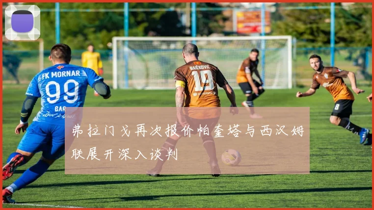 弗拉门戈再次报价帕奎塔与西汉姆联展开深入谈判