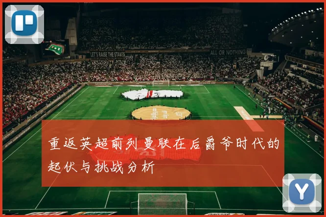 重返英超前列曼联在后爵爷时代的起伏与挑战分析