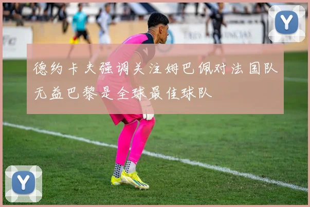 德约卡夫强调关注姆巴佩对法国队无益巴黎是全球最佳球队