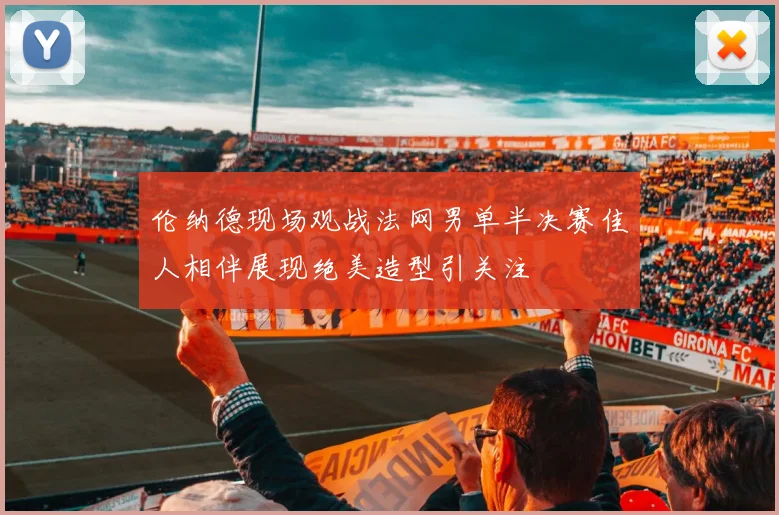 伦纳德现场观战法网男单半决赛佳人相伴展现绝美造型引关注