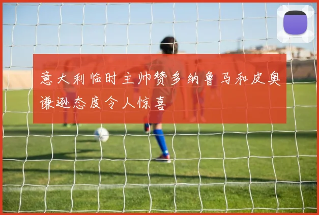 意大利临时主帅赞多纳鲁马和皮奥谦逊态度令人惊喜