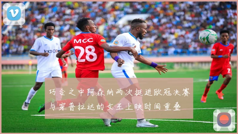 巧合之中阿森纳两次挺进欧冠决赛与穿普拉达的女王上映时间重叠