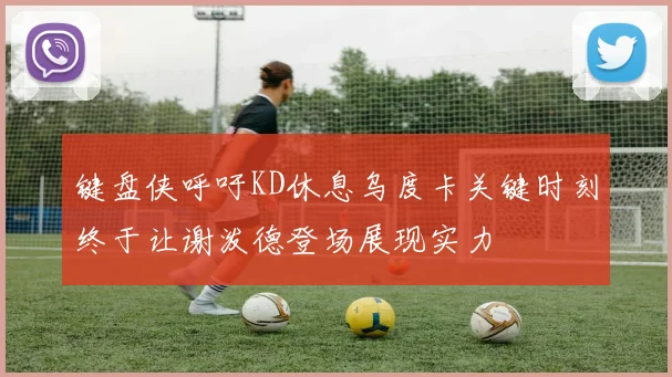 键盘侠呼吁KD休息乌度卡关键时刻终于让谢泼德登场展现实力