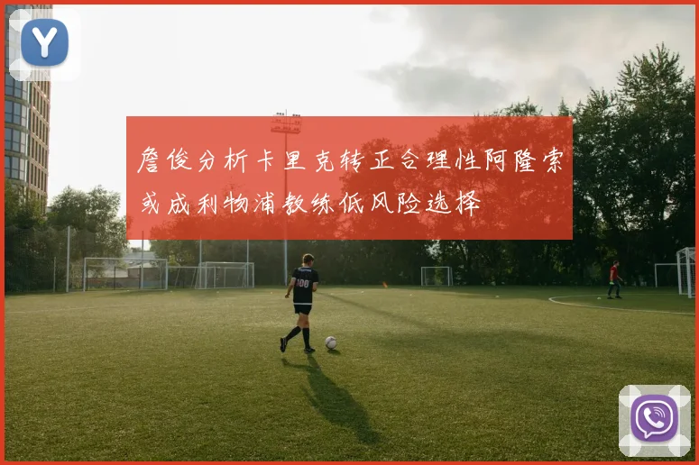 詹俊分析卡里克转正合理性阿隆索或成利物浦教练低风险选择