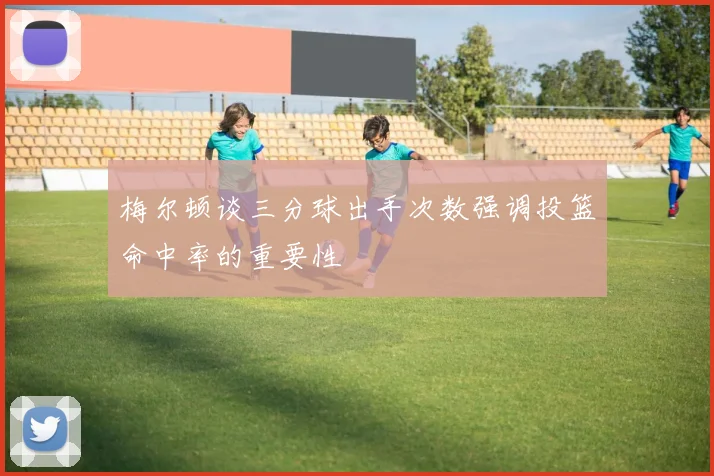 梅尔顿谈三分球出手次数强调投篮命中率的重要性