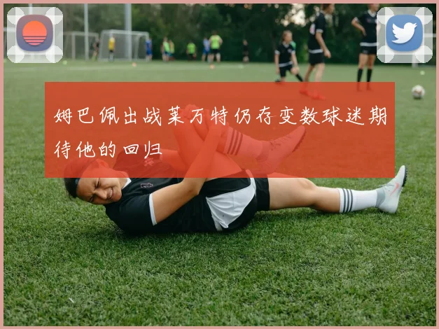姆巴佩出战莱万特仍存变数球迷期待他的回归