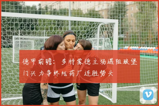 德甲前瞻：多特蒙德主场遇阻狼堡门兴力争终结药厂连胜势头