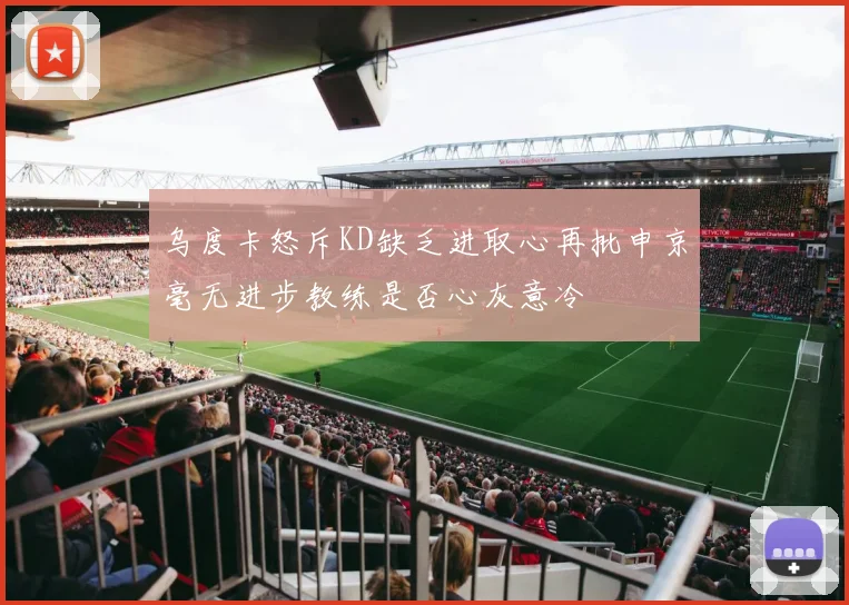 乌度卡怒斥KD缺乏进取心再批申京毫无进步教练是否心灰意冷